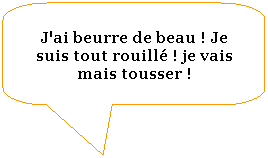 Rectangle  coins arrondis: J'ai beurre de beau ! Je suis tout rouill ! je vais mais tousser !
