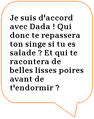 Rectangle  coins arrondis: Je suis d'accord avec Dada ! Qui donc te repassera ton singe si tu es salade ? Et qui te racontera de belles lisses poires avant de t'endormir ?
