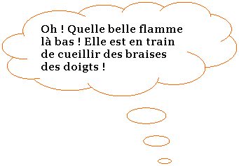 Penses: Oh ! Quelle belle flamme l bas ! Elle est en train de cueillir des braises des doigts !
