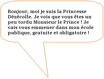Rectangle  coins arrondis: Bonjour, moi je suis la Princesse Dzcolle. Je vois que vous tes un peu tordu Monsieur le Prince ! Je vais vous emmener dans mon cole publique, gratuite et obligatoire !
