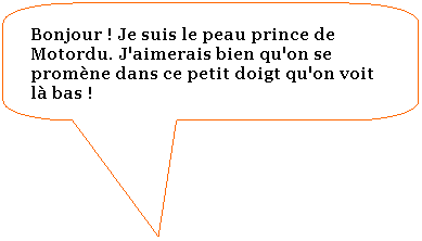 Rectangle  coins arrondis: Bonjour ! Je suis le peau prince de Motordu. J'aimerais bien qu'on se promne dans ce petit doigt qu'on voit l bas !

