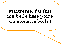 Rectangle  coins arrondis: Matresse, j'ai fini ma belle lisse poire du monstre boilu!
