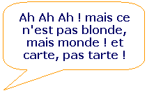 Rectangle  coins arrondis: Ah Ah Ah ! mais ce n'est pas blonde, mais monde ! et carte, pas tarte !
