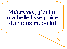Rectangle  coins arrondis: Matresse, j'ai fini ma belle lisse poire du monstre boilu!
